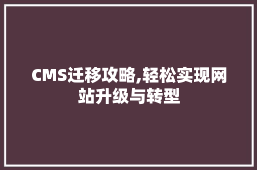 CMS迁移攻略,轻松实现网站升级与转型 网站建设公司 CMS迁移攻略,轻松实现网站升级与转型 网站建设公司