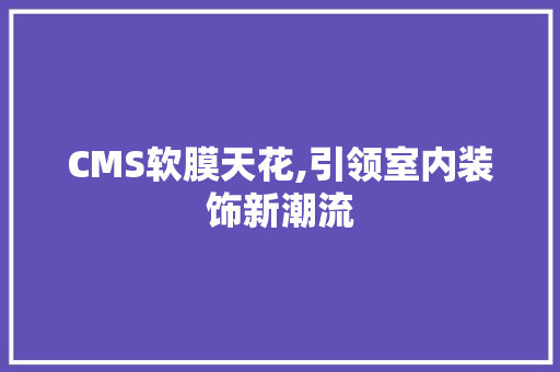 CMS软膜天花,引领室内装饰新潮流 必应SEO