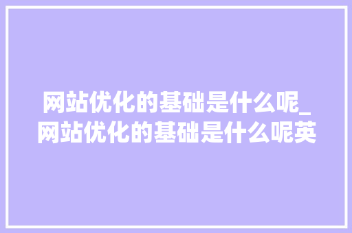网站优化的基础是什么呢_网站优化的基础是什么呢英语。