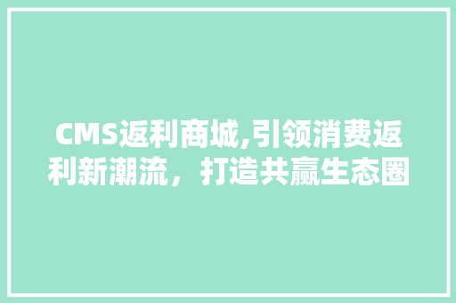 CMS返利商城,引领消费返利新潮流，打造共赢生态圈
