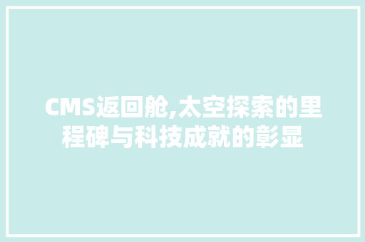 CMS返回舱,太空探索的里程碑与科技成就的彰显 必应SEO