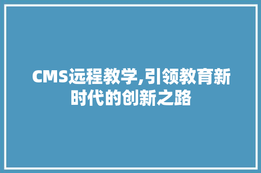 CMS远程教学,引领教育新时代的创新之路 神马SEO