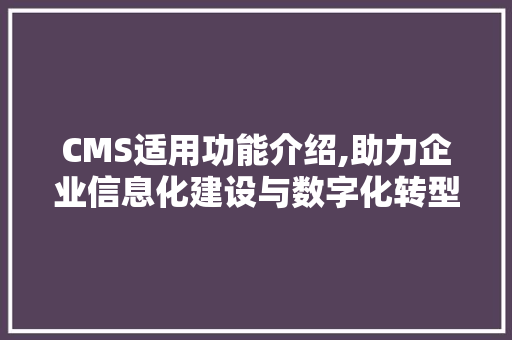 CMS适用功能介绍,助力企业信息化建设与数字化转型的利器 神马SEO
