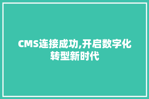 CMS连接成功,开启数字化转型新时代 SEO关键词