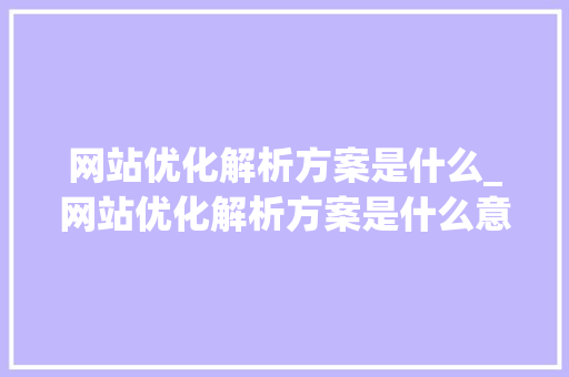 网站优化解析方案是什么_网站优化解析方案是什么意思。 搜狗SEO 网站优化解析方案是什么_网站优化解析方案是什么意思。 网站优化解析方案是什么_网站优化解析方案是什么意思。 搜狗SEO
