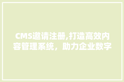 CMS邀请注册,打造高效内容管理系统，助力企业数字化转型