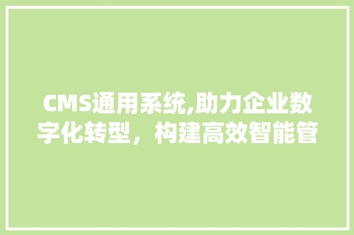CMS通用系统,助力企业数字化转型，构建高效智能管理平台 SEO关键词