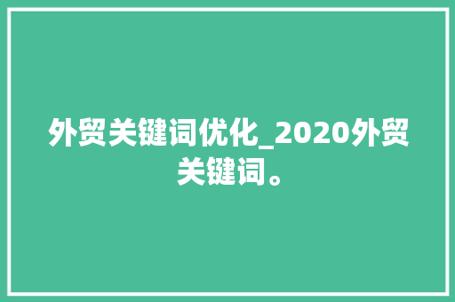 外贸关键词优化_2020外贸关键词。 外贸关键词优化_2020外贸关键词。 SEO关键词