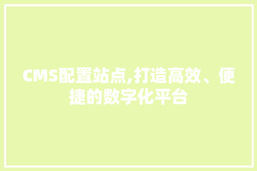 CMS配置站点,打造高效、便捷的数字化平台
