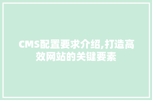 CMS配置要求介绍,打造高效网站的关键要素