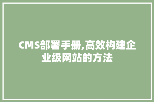 CMS部署手册,高效构建企业级网站的方法 神马SEO