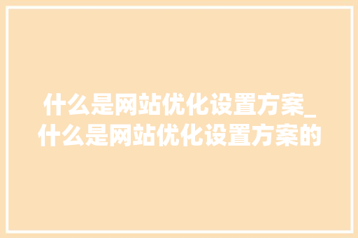 什么是网站优化设置方案_什么是网站优化设置方案的内容。 网站建设公司 什么是网站优化设置方案_什么是网站优化设置方案的内容。 什么是网站优化设置方案_什么是网站优化设置方案的内容。 网站建设公司