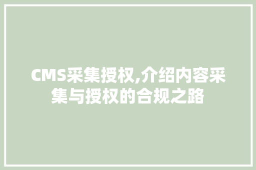 CMS采集授权,介绍内容采集与授权的合规之路 网站建设公司