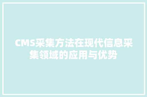CMS采集方法在现代信息采集领域的应用与优势 网站建设公司