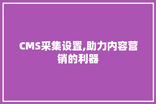 CMS采集设置,助力内容营销的利器