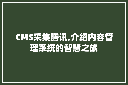 CMS采集腾讯,介绍内容管理系统的智慧之旅 网站建设公司