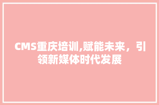 CMS重庆培训,赋能未来，引领新媒体时代发展 SEO关键词