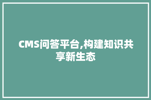 CMS问答平台,构建知识共享新生态 SEO关键词