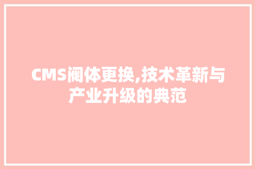CMS阀体更换,技术革新与产业升级的典范 神马SEO