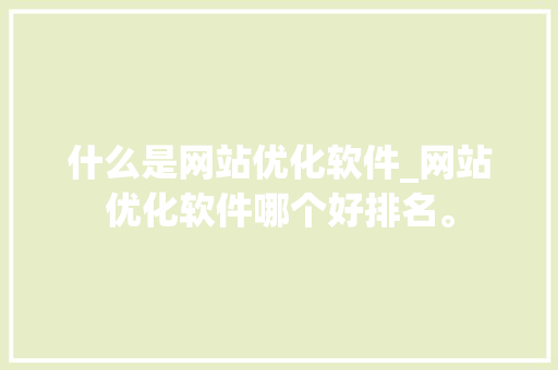 什么是网站优化软件_网站优化软件哪个好排名。 什么是网站优化软件_网站优化软件哪个好排名。 百度SEO