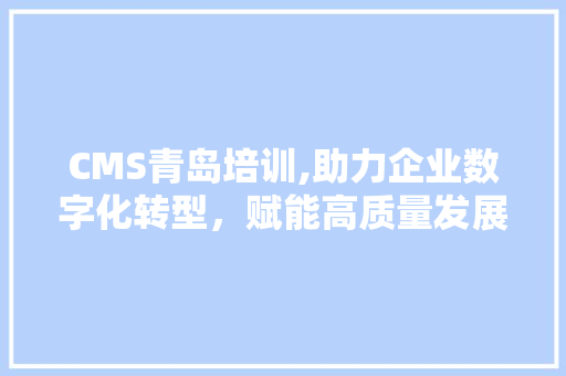 CMS青岛培训,助力企业数字化转型，赋能高质量发展 SEO关键词