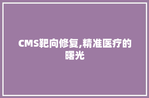 CMS靶向修复,精准医疗的曙光 网站建设公司