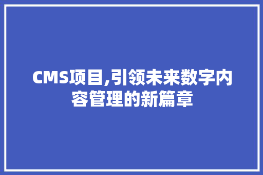 CMS项目,引领未来数字内容管理的新篇章 网站建设公司