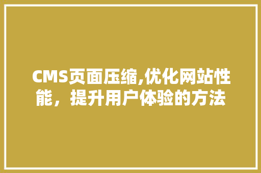 CMS页面压缩,优化网站性能，提升用户体验的方法 网站建设公司