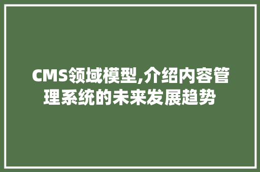 CMS领域模型,介绍内容管理系统的未来发展趋势 网站建设公司