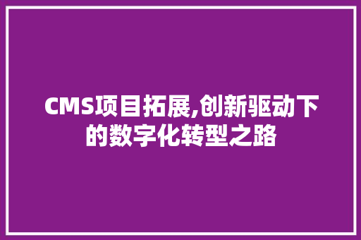 CMS项目拓展,创新驱动下的数字化转型之路 百度SEO CMS项目拓展,创新驱动下的数字化转型之路 百度SEO