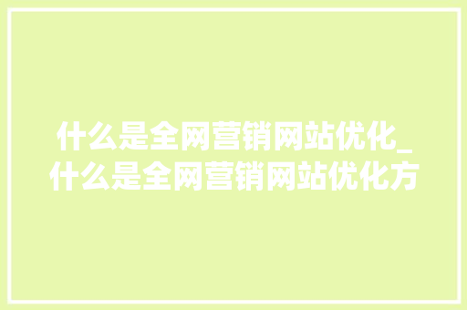 什么是全网营销网站优化_什么是全网营销网站优化方案。 什么是全网营销网站优化_什么是全网营销网站优化方案。 百度SEO
