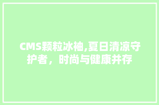 CMS颗粒冰袖,夏日清凉守护者，时尚与健康并存 神马SEO