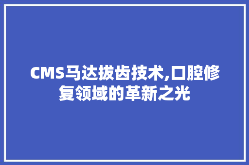 CMS马达拔齿技术,口腔修复领域的革新之光 百度SEO CMS马达拔齿技术,口腔修复领域的革新之光 百度SEO