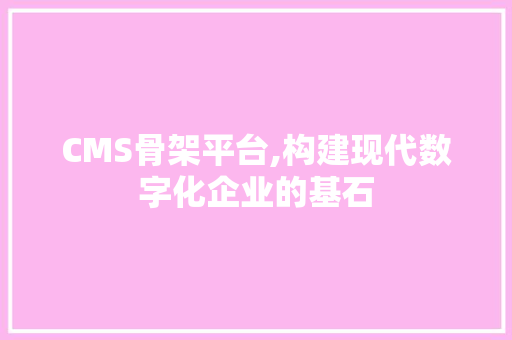 CMS骨架平台,构建现代数字化企业的基石