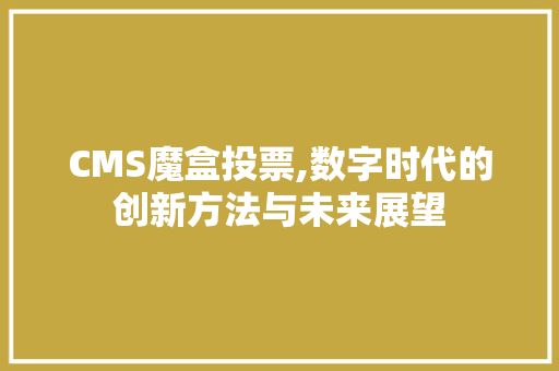CMS魔盒投票,数字时代的创新方法与未来展望 网站建设公司