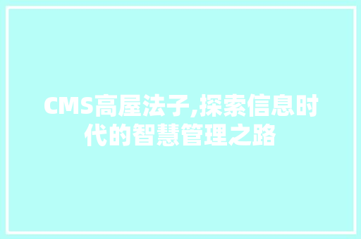 CMS高屋法子,探索信息时代的智慧管理之路 百度SEO