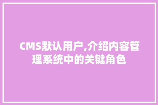CMS默认用户,介绍内容管理系统中的关键角色 网站建设公司