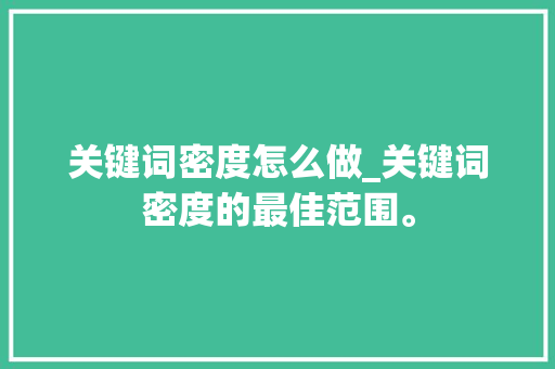 关键词密度怎么做_关键词密度的最佳范围。 关键词密度怎么做_关键词密度的最佳范围。 SEO关键词