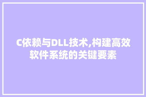 C依赖与DLL技术,构建高效软件系统的关键要素