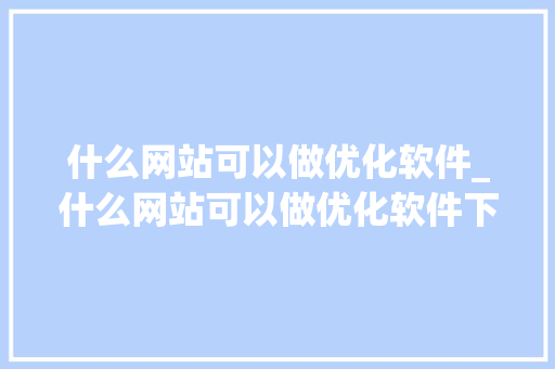 什么网站可以做优化软件_什么网站可以做优化软件下载。 什么网站可以做优化软件_什么网站可以做优化软件下载。 SEO关键词