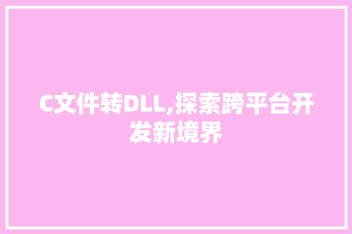 C文件转DLL,探索跨平台开发新境界