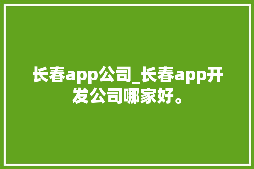 长春app公司_长春app开发公司哪家好。 网站建设公司 长春app公司_长春app开发公司哪家好。 长春app公司_长春app开发公司哪家好。 网站建设公司