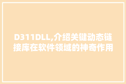 D311DLL,介绍关键动态链接库在软件领域的神奇作用