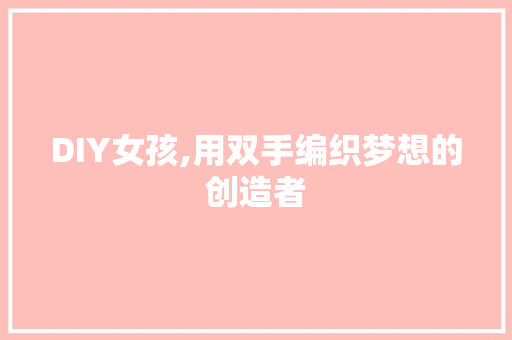 DIY女孩,用双手编织梦想的创造者