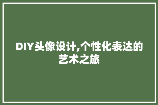 DIY头像设计,个性化表达的艺术之旅