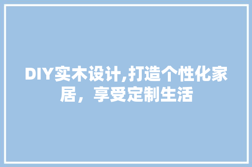 DIY实木设计,打造个性化家居，享受定制生活