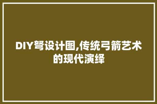 DIY弩设计图,传统弓箭艺术的现代演绎