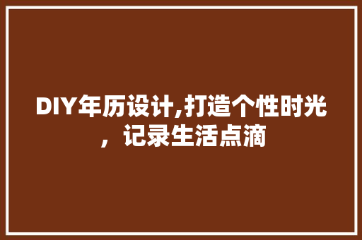 DIY年历设计,打造个性时光，记录生活点滴