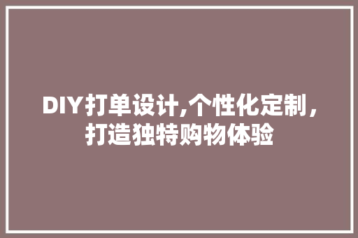 DIY打单设计,个性化定制，打造独特购物体验 神马SEO