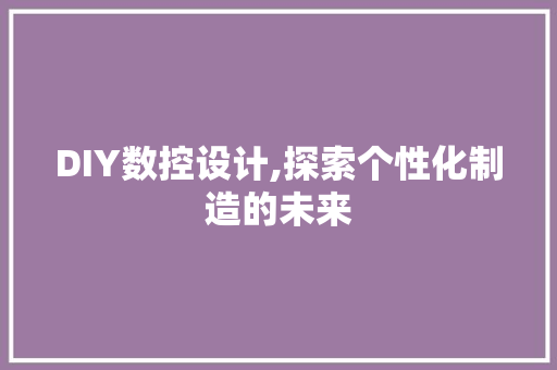 DIY数控设计,探索个性化制造的未来
